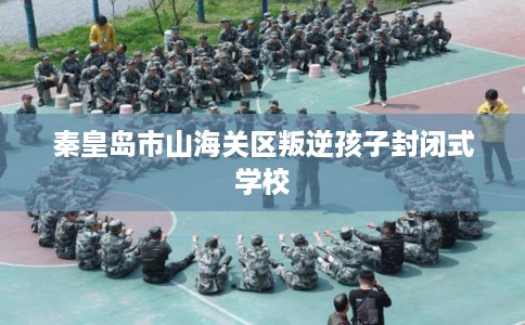 秦皇岛市山海关区叛逆孩子封闭式学校