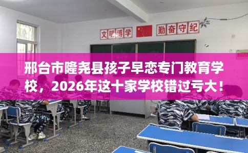 邢台市隆尧县孩子早恋专门教育学校,2026年这十家学校错过亏大! 邢台市隆尧县孩子早恋专门教育学校,2026年这十家学校错过亏大!