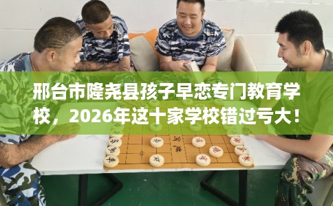 邢台市隆尧县孩子早恋专门教育学校,2026年这十家学校错过亏大! 邢台市隆尧县孩子早恋专门教育学校,2026年这十家学校错过亏大!