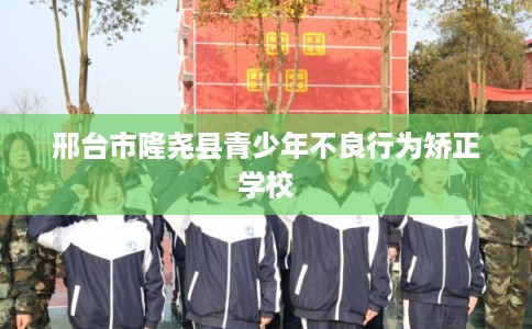 邢台市隆尧县青少年不良行为矫正学校 邢台市隆尧县青少年不良行为矫正学校