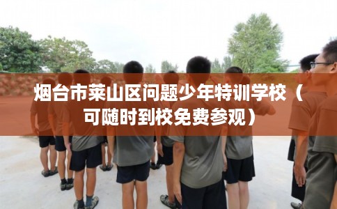 烟台市莱山区问题少年特训学校(可随时到校免费参观) 烟台市莱山区问题少年特训学校(可随时到校免费参观)