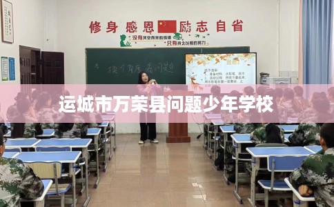 运城市万荣县问题少年学校 运城市万荣县问题少年学校
