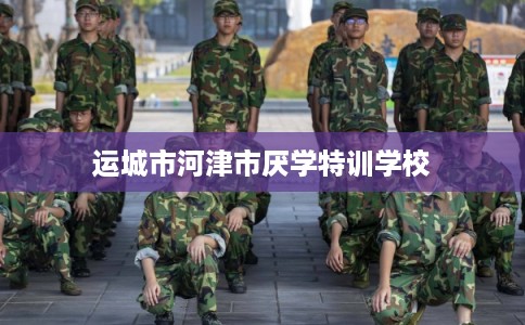 运城市河津市厌学特训学校 运城市河津市厌学特训学校