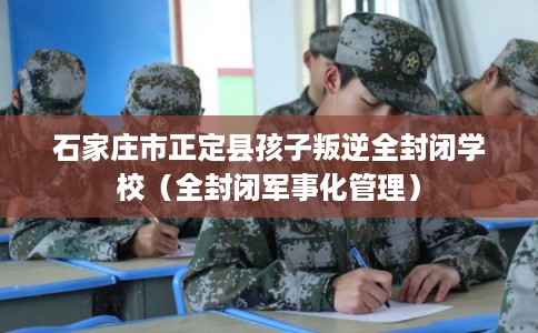 石家庄市正定县孩子叛逆全封闭学校（全封闭军事化管理）