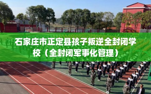 石家庄市正定县孩子叛逆全封闭学校（全封闭军事化管理）