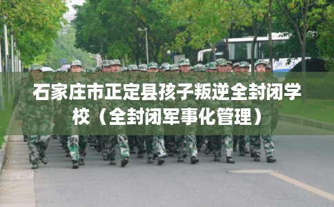 石家庄市正定县孩子叛逆全封闭学校（全封闭军事化管理）