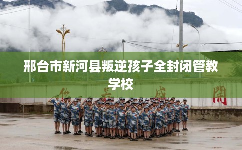 邢台市新河县叛逆孩子全封闭管教学校