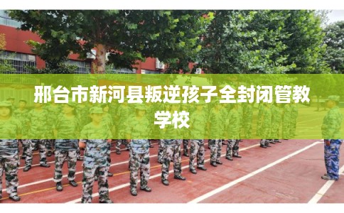 邢台市新河县叛逆孩子全封闭管教学校