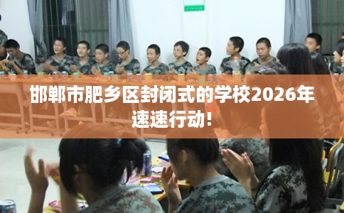 邯郸市肥乡区封闭式的学校2026年速速行动!