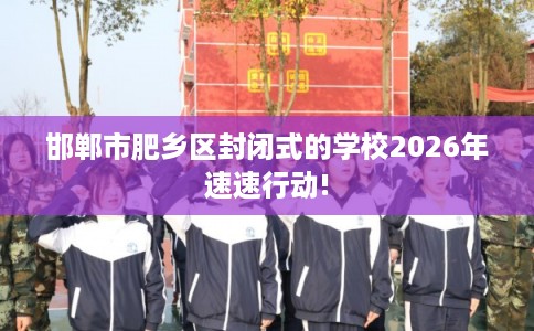 邯郸市肥乡区封闭式的学校2026年速速行动!