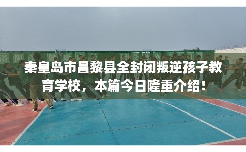 秦皇岛市昌黎县全封闭叛逆孩子教育学校,本篇今日隆重介绍! 秦皇岛市昌黎县全封闭叛逆孩子教育学校,本篇今日隆重介绍!
