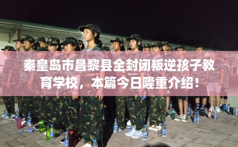 秦皇岛市昌黎县全封闭叛逆孩子教育学校,本篇今日隆重介绍! 秦皇岛市昌黎县全封闭叛逆孩子教育学校,本篇今日隆重介绍!