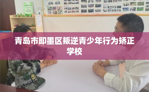 青岛市即墨区叛逆青少年行为矫正学校