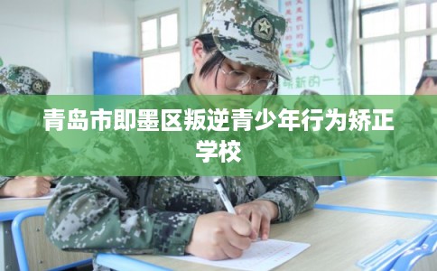青岛市即墨区叛逆青少年行为矫正学校