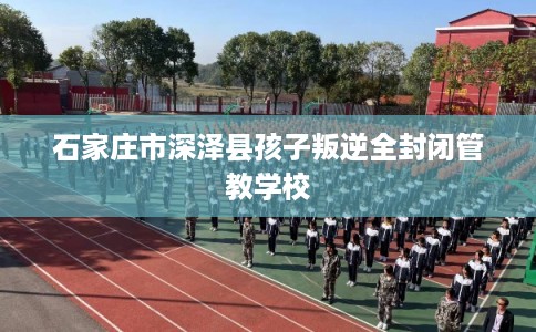 石家庄市深泽县孩子叛逆全封闭管教学校