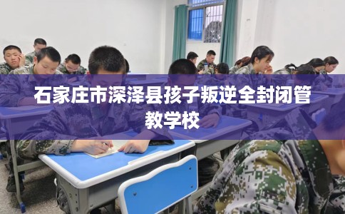石家庄市深泽县孩子叛逆全封闭管教学校