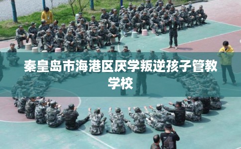 秦皇岛市海港区厌学叛逆孩子管教学校