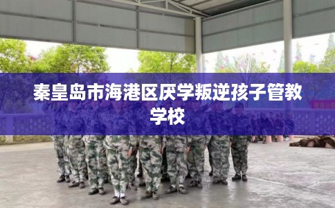 秦皇岛市海港区厌学叛逆孩子管教学校