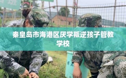 秦皇岛市海港区厌学叛逆孩子管教学校