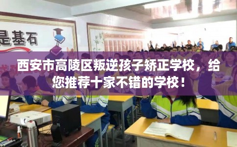 西安市高陵区叛逆孩子矫正学校，给您推荐十家不错的学校！