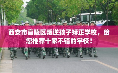 西安市高陵区叛逆孩子矫正学校，给您推荐十家不错的学校！
