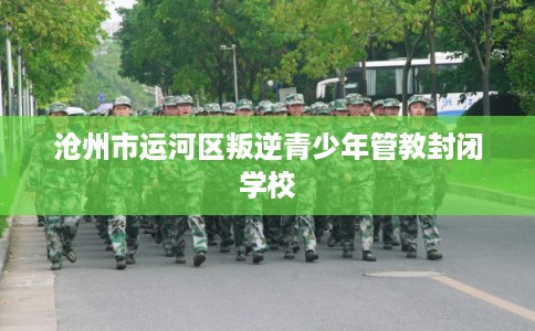 沧州市运河区叛逆青少年管教封闭学校