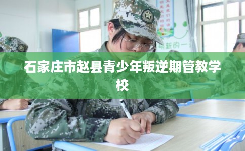 石家庄市赵县青少年叛逆期管教学校