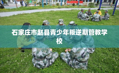 石家庄市赵县青少年叛逆期管教学校
