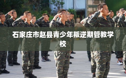 石家庄市赵县青少年叛逆期管教学校