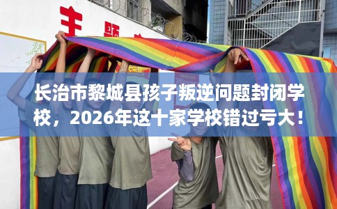 长治市黎城县孩子叛逆问题封闭学校,2026年这十家学校错过亏大! 长治市黎城县孩子叛逆问题封闭学校,2026年这十家学校错过亏大!