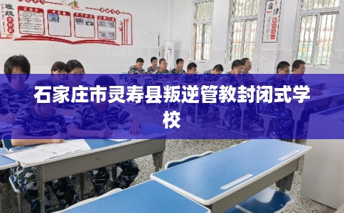 石家庄市灵寿县叛逆管教封闭式学校