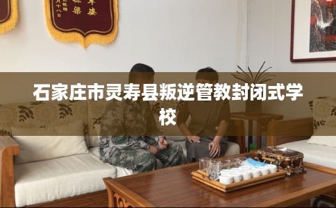 石家庄市灵寿县叛逆管教封闭式学校