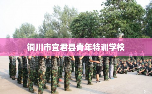 铜川市宜君县青年特训学校 铜川市宜君县青年特训学校