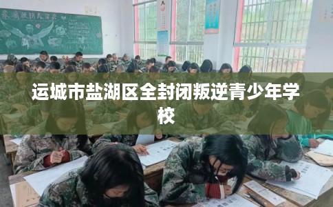运城市盐湖区全封闭叛逆青少年学校