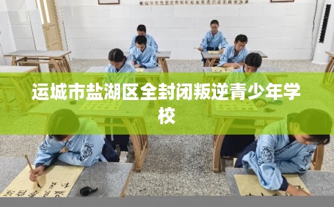 运城市盐湖区全封闭叛逆青少年学校