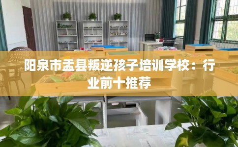 阳泉市盂县叛逆孩子培训学校：行业前十推荐