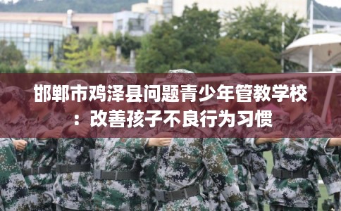 邯郸市鸡泽县问题青少年管教学校：改善孩子不良行为习惯