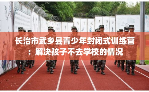 长治市武乡县青少年封闭式训练营：解决孩子不去学校的情况