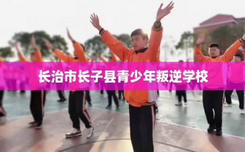 长治市长子县青少年叛逆学校