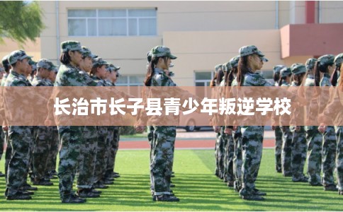 长治市长子县青少年叛逆学校