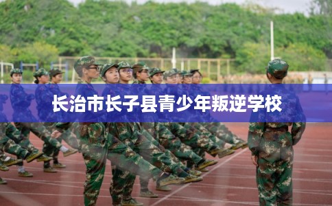 长治市长子县青少年叛逆学校