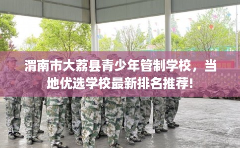 渭南市大荔县青少年管制学校，当地优选学校最新排名推荐!