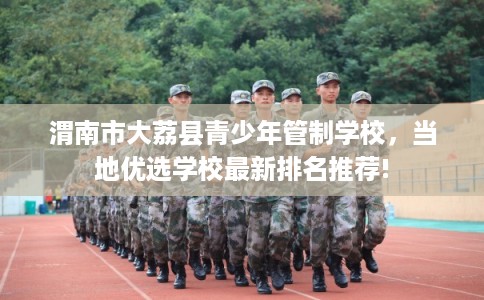 渭南市大荔县青少年管制学校，当地优选学校最新排名推荐!