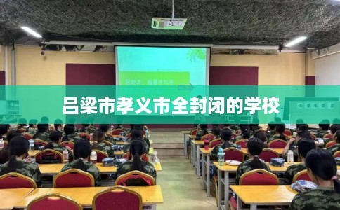 吕梁市孝义市全封闭的学校 吕梁市孝义市全封闭的学校