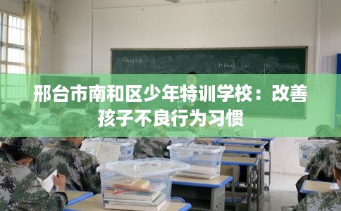 邢台市南和区少年特训学校：改善孩子不良行为习惯
