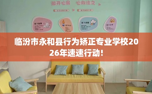 临汾市永和县行为矫正专业学校2026年速速行动! 临汾市永和县行为矫正专业学校2026年速速行动!