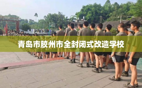 青岛市胶州市全封闭式改造学校 青岛市胶州市全封闭式改造学校