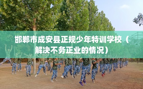 邯郸市成安县正规少年特训学校(解决不务正业的情况) 邯郸市成安县正规少年特训学校(解决不务正业的情况)