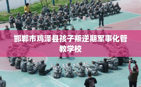 邯郸市鸡泽县孩子叛逆期军事化管教学校 邯郸市鸡泽县孩子叛逆期军事化管教学校