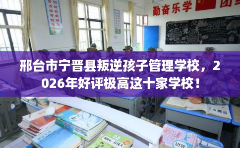 邢台市宁晋县叛逆孩子管理学校，2026年好评极高这十家学校！